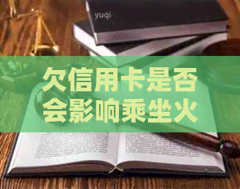 欠信用卡是否会影响乘坐火车？如何解决信用卡欠款问题以免影响出行？