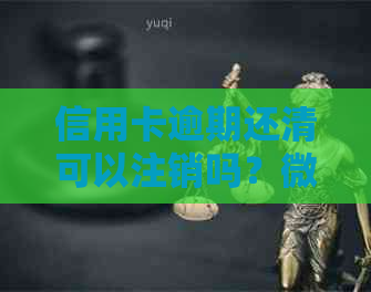 信用卡逾期还清可以注销吗？微信还能用吗？怎么注销？