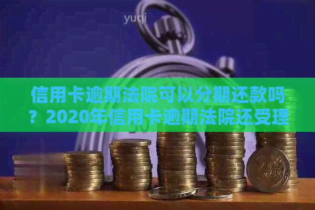 信用卡逾期法院可以分期还款吗？2020年信用卡逾期法院还受理起诉吗？