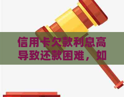 信用卡欠款利息高导致还款困难，如何选择解决方案？