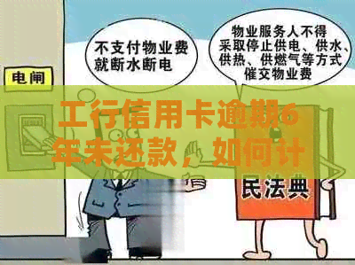 工行信用卡逾期6年未还款，如何计算所需还款金额及解决方法？