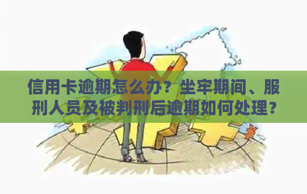 信用卡逾期怎么办？坐牢期间、服刑人员及被判刑后逾期如何处理？