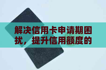 解决信用卡申请期困扰，提升信用额度的有效方法