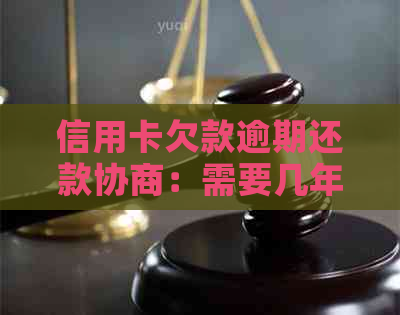 信用卡欠款逾期还款协商：需要几年才能还清？是否可以期？