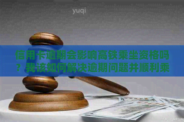 信用卡逾期会影响高铁乘坐资格吗？我该如何解决逾期问题并顺利乘坐高铁？