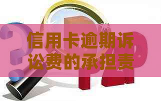 信用卡逾期诉讼费的承担责任及解决途径：谁来支付？如何避免？