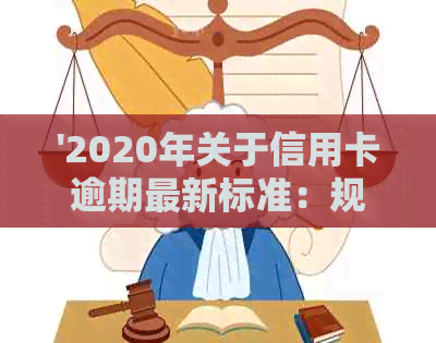 '2020年关于信用卡逾期最新标准：规定、文件与新变化'