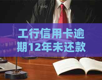 工行信用卡逾期12年未还款的处理方法和后果详解，帮助您解决逾期问题