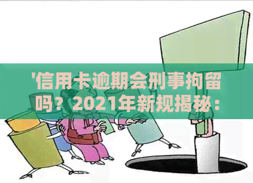 '信用卡逾期会刑事拘留吗？2021年新规揭秘：逾期多久会被公安局抓？'