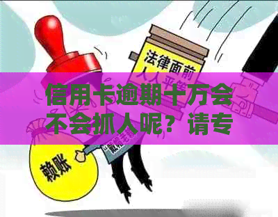 信用卡逾期十万会不会抓人呢？请专业人士解答。