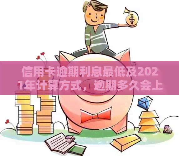 信用卡逾期利息更低及2021年计算方式，逾期多久会上？