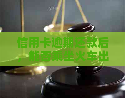 信用卡逾期还款后，能否乘坐火车出行？