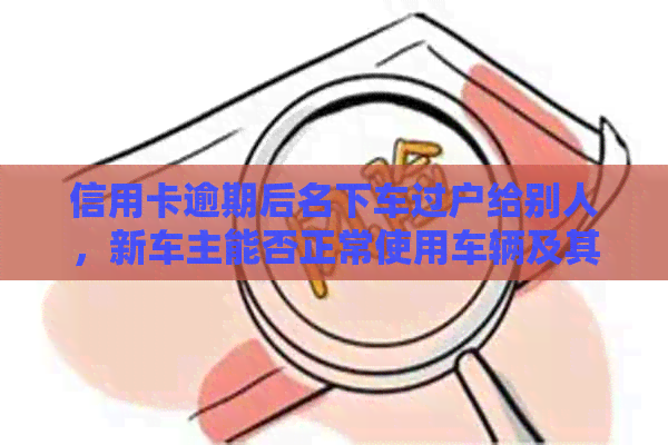 信用卡逾期后名下车过户给别人，新车主能否正常使用车辆及其相关问题解答