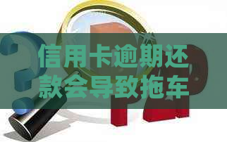 信用卡逾期还款会导致拖车吗？逾期未还款的后果及解决办法大揭秘！