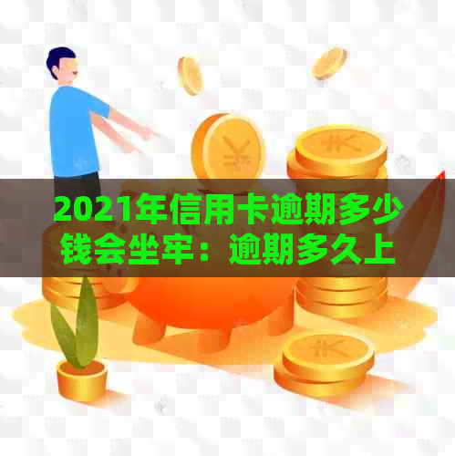 2021年信用卡逾期多少钱会坐牢：逾期多久上，量刑标准揭秘