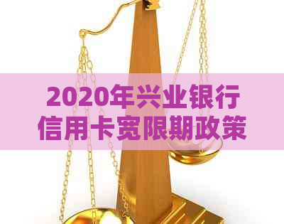 2020年兴业银行信用卡宽限期政策详解：如何申请、期限及影响因素全解析