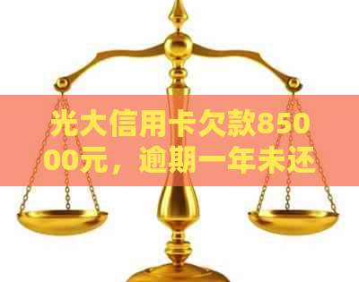 光大信用卡欠款85000元，逾期一年未还款的解决方案和影响分析