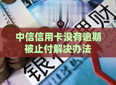 中信信用卡没有逾期被止付解决办法