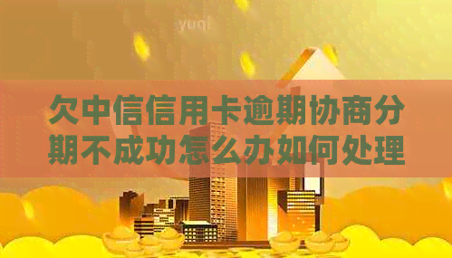 欠中信信用卡逾期协商分期不成功怎么办如何处理中信银行的分期协商问题？