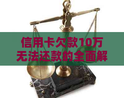 信用卡欠款10万无法还款的全面解决方法与建议