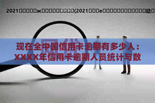 现在全中国信用卡逾期有多少人：XXXX年信用卡逾期人员统计与数据解读