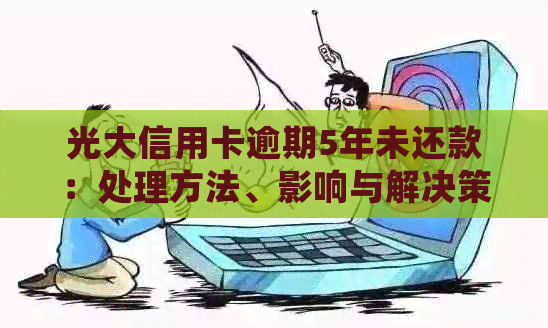 光大信用卡逾期5年未还款：处理方法、影响与解决策略全面解析
