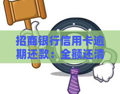 招商银行信用卡逾期还款：全额还清是否必须？逾期后果如何处理？