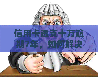 信用卡透支十万逾期7年，如何解决还款问题并防止信用记录受损？