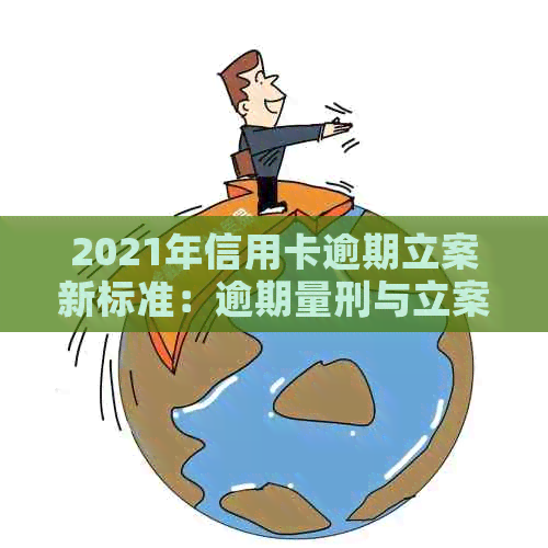 2021年信用卡逾期立案新标准：逾期量刑与立案情况