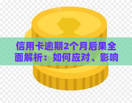 信用卡逾期2个月后果全面解析：如何应对、影响与解决办法