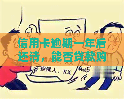 信用卡逾期一年后还清，能否贷款购车？逾期影响是否消除？