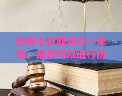 信用卡逾期超过一年后，是否可以进行协商分期还款？需要注意什么？