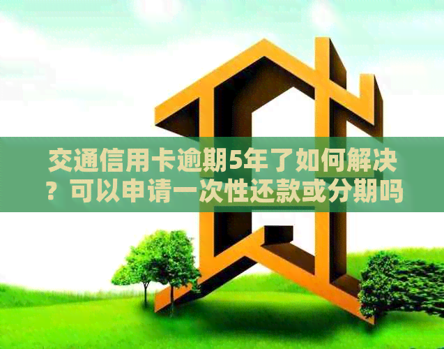 交通信用卡逾期5年了如何解决？可以申请一次性还款或分期吗？