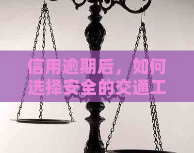 信用逾期后，如何选择安全的交通工具出行？火车以外的解决方案解析