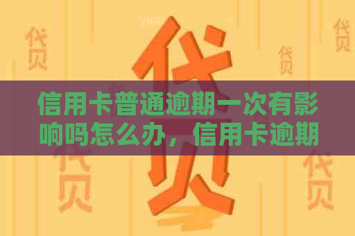 信用卡普通逾期一次有影响吗怎么办，信用卡逾期一次会影响吗？