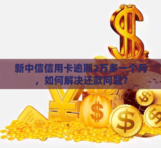 新中信信用卡逾期2万多一个月，如何解决还款问题？