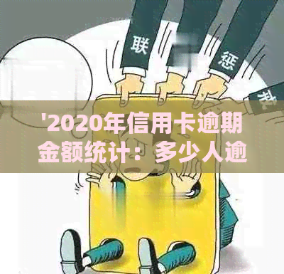 '2020年信用卡逾期金额统计：多少人逾期、多少额度、是否会起诉或坐牢？'