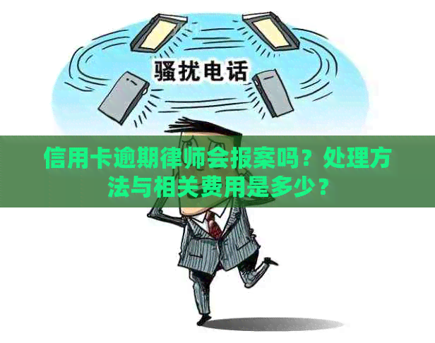 信用卡逾期律师会报案吗？处理方法与相关费用是多少？