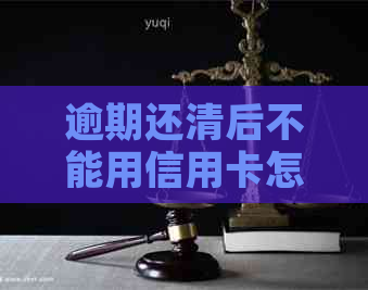 逾期还清后不能用信用卡怎么办？