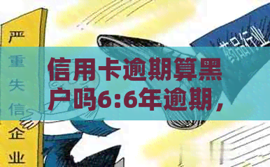 信用卡逾期算黑户吗6:6年逾期，60万额度，失信记录，影响贷款