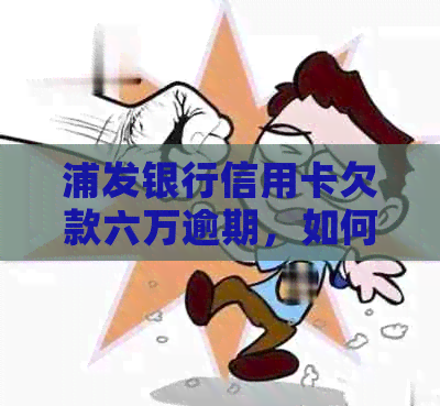 浦发银行信用卡欠款六万逾期，如何解决还款难题？