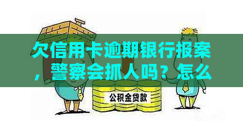 欠信用卡逾期银行报案，警察会抓人吗？怎么处理？