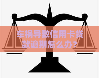 车祸导致信用卡贷款逾期怎么办？