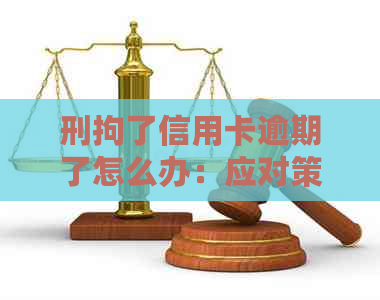 刑拘了信用卡逾期了怎么办：应对策略与解决方法