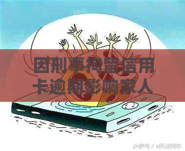 因刑事拘留信用卡逾期影响家人吗？如何处理？