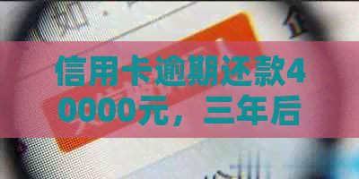 信用卡逾期还款40000元，三年后需还清的总金额及相关费用解析