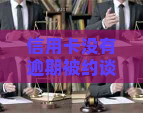 信用卡没有逾期被约谈了怎么办？