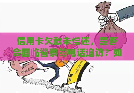 信用卡欠款未偿还，是否会面临警察的电话追访？如何解决信用卡债务问题？