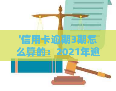 '信用卡逾期3期怎么算的：2021年逾期三天后果及解决办法'