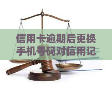 信用卡逾期后更换手机号码对信用记录的影响及解决方法